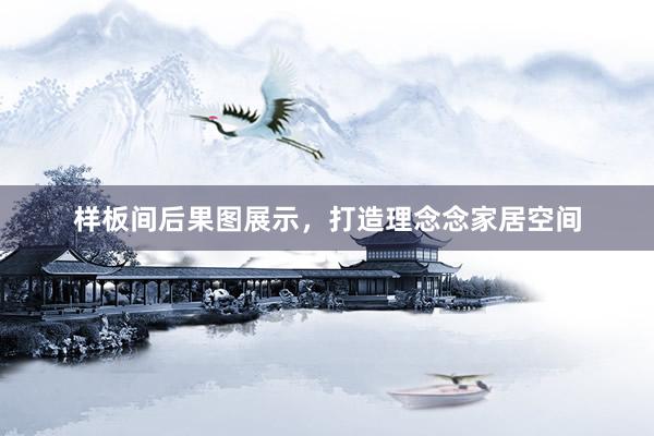 样板间后果图展示，打造理念念家居空间