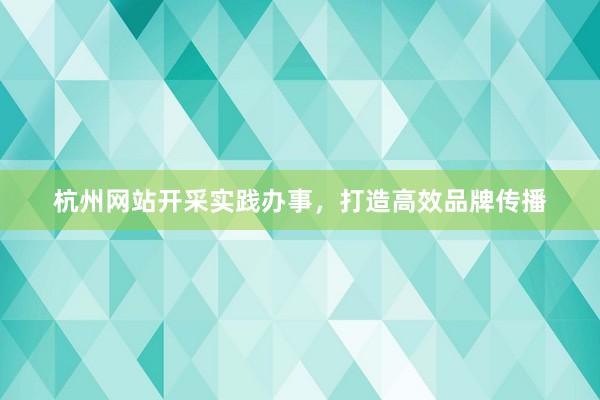 杭州网站开采实践办事，打造高效品牌传播