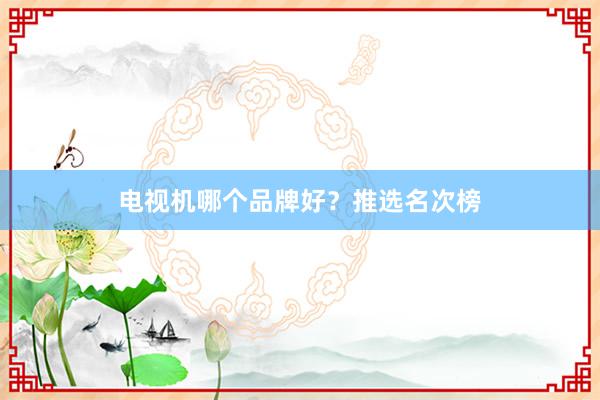 电视机哪个品牌好？推选名次榜